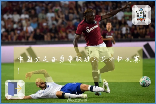 中国女足奋勇争取进入亚洲杯决赛！