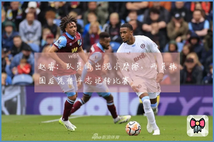 赵睿：队员间出现小摩擦，两负韩国后凭借斗志逆转比赛