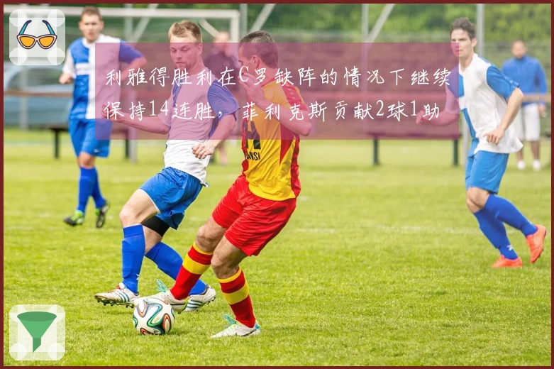 利雅得胜利在C罗缺阵的情况下继续保持14连胜，菲利克斯贡献2球1助攻领跑积分榜