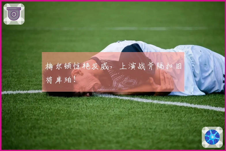 梅尔顿惊艳发威，上演战斧隔扣旧将库珀！