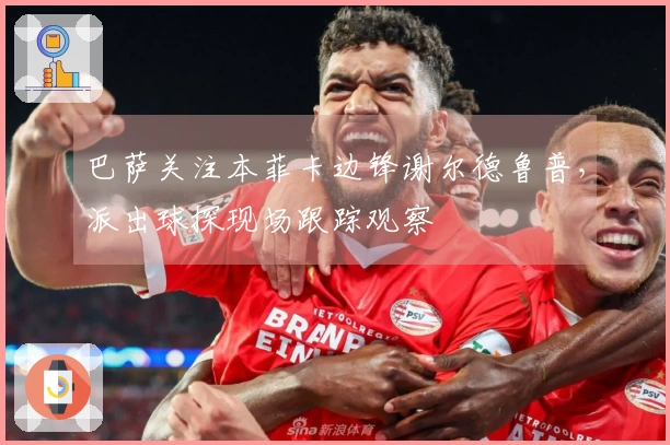 巴萨关注本菲卡边锋谢尔德鲁普，派出球探现场跟踪观察