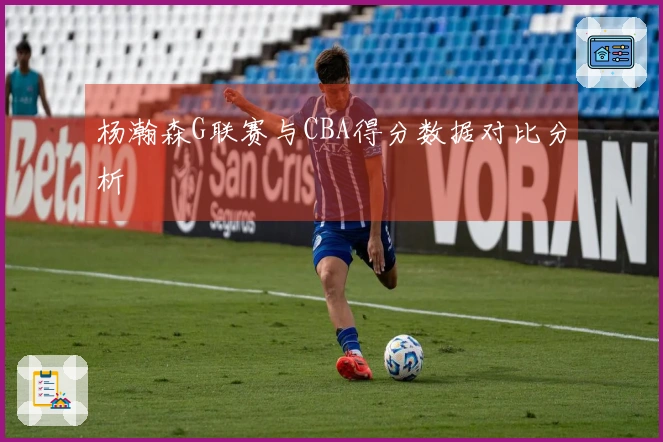 杨瀚森G联赛与CBA得分数据对比分析