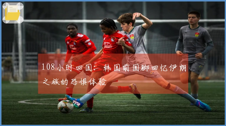 108小时回国：韩国前国脚回忆伊朗之旅的恐惧体验