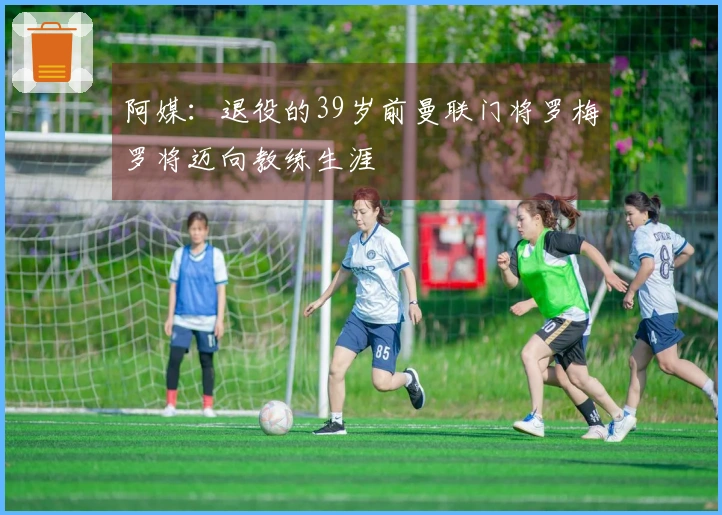 阿媒：退役的39岁前曼联门将罗梅罗将迈向教练生涯