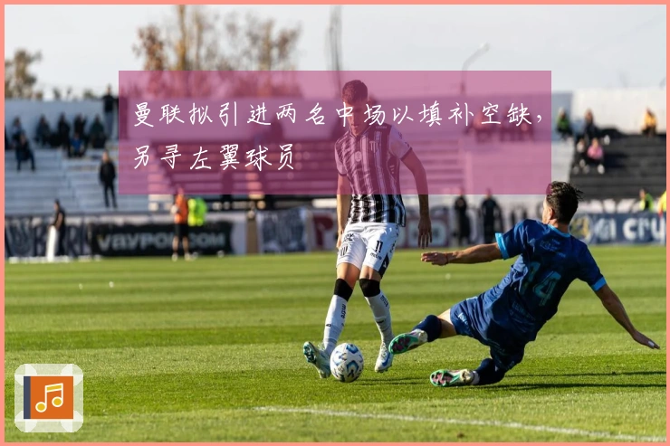 曼联拟引进两名中场以填补空缺，另寻左翼球员