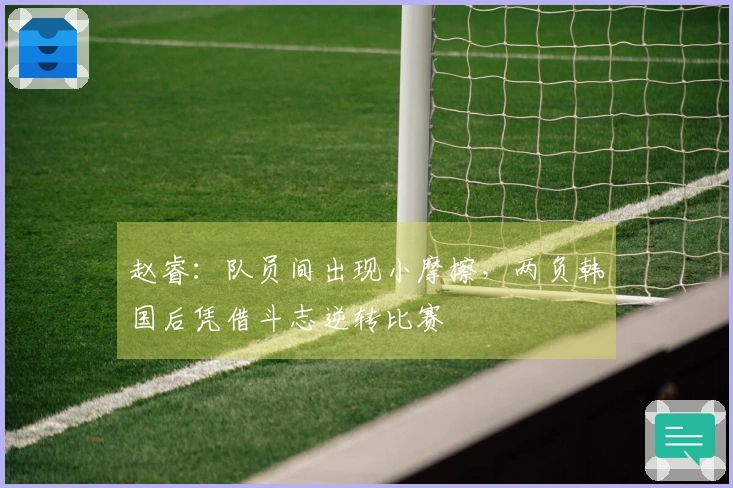 赵睿：队员间出现小摩擦，两负韩国后凭借斗志逆转比赛