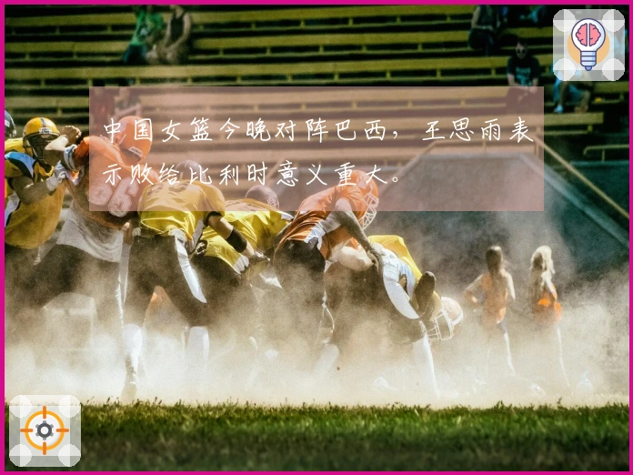 中国女篮今晚对阵巴西，王思雨表示败给比利时意义重大。