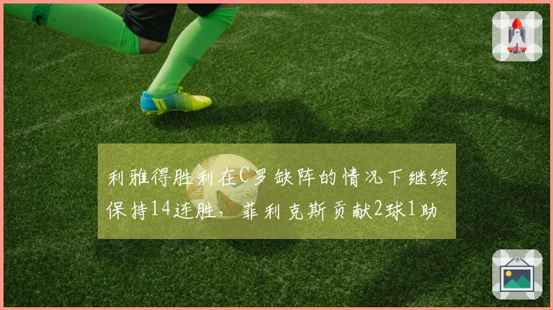 利雅得胜利在C罗缺阵的情况下继续保持14连胜，菲利克斯贡献2球1助攻领跑积分榜