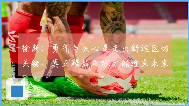 徐新：勇气与决心是走出舒适区的关键，真正踢好足球才能迎来未来