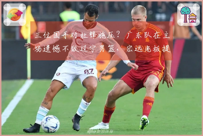 三位国手对杜锋施压？广东队在主场遗憾不敌辽宁男篮，宏远老板提前退场