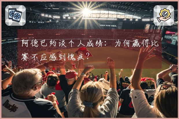 阿德巴约谈个人成绩：为何赢得比赛不应感到愧疚？