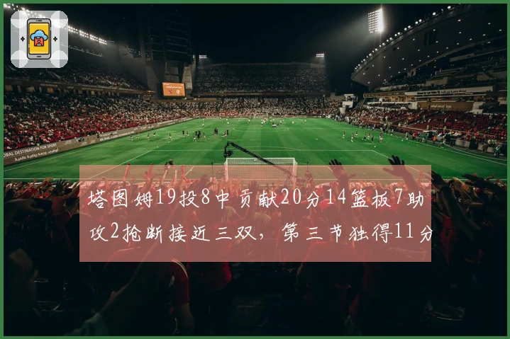 塔图姆19投8中贡献20分14篮板7助攻2抢断接近三双，第三节独得11分
